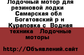 “Лодочный мотор для резиновой лодки“ - Самарская обл., Богатовский р-н, Кураповка с. Водная техника » Лодочные моторы   